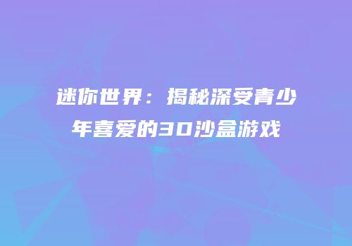 迷你世界：揭秘深受青少年喜爱的3D沙盒游戏