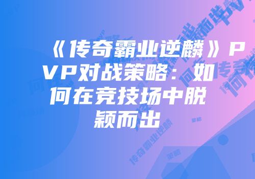 《传奇霸业逆麟》PVP对战策略:如何在竞技场中脱颖而出