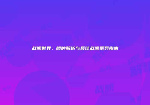战舰世界：舰种解析与最佳战舰系列指南
