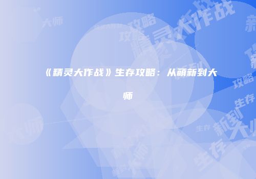 《精灵大作战》生存攻略：从萌新到大师