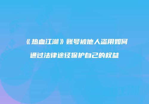《热血江湖》账号被他人盗用如何通过法律途径保护自己的权益