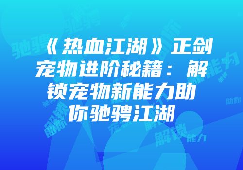 《热血江湖》正剑宠物进阶秘籍：解锁宠物新能力助你驰骋江湖