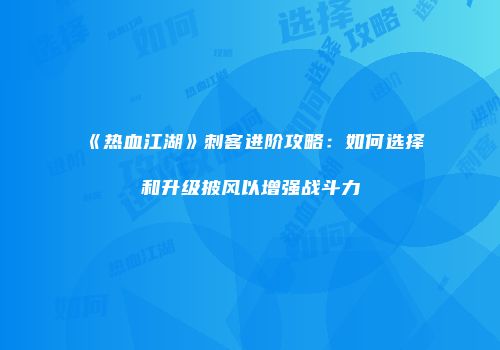 《热血江湖》刺客进阶攻略：如何选择和升级披风以增强战斗力