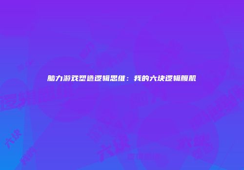 脑力游戏塑造逻辑思维：我的六块逻辑腹肌