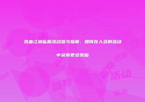 热血江湖私服活动参与指南：如何在人多的活动中获得更多奖励