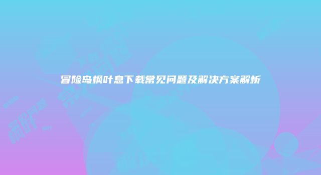 冒险岛枫叶息下载常见问题及解决方案解析