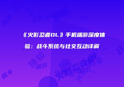 《火影忍者OL》手机端游深度体验：战斗系统与社交互动详解