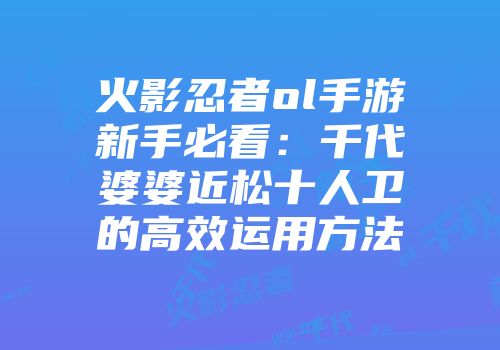 火影忍者ol手游新手必看:千代婆婆近松十人卫的高效运用方法