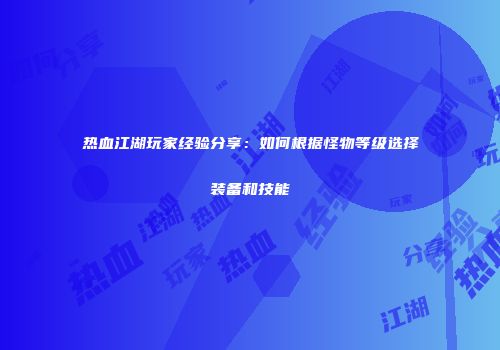 热血江湖玩家经验分享:如何根据怪物等级选择装备和技能