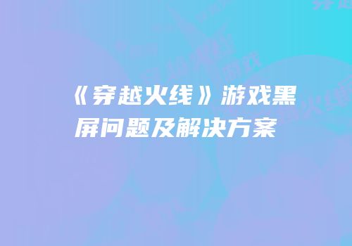 《穿越火线》游戏黑屏问题及解决方案