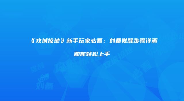 《攻城掠地》新手玩家必看:刘备觉醒步骤详解助你轻松上手
