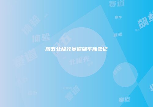 周五北极光赛道飙车体验记