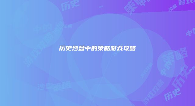 历史沙盘中的策略游戏攻略