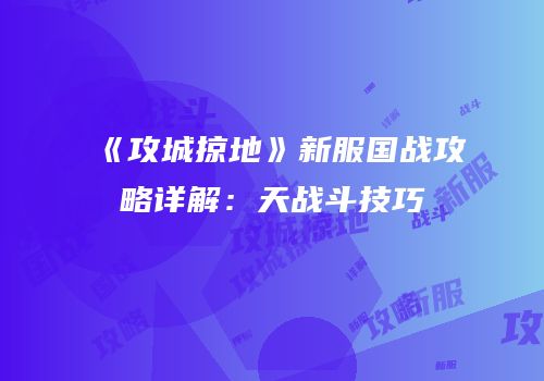 《攻城掠地》新服国战攻略详解：天战斗技巧