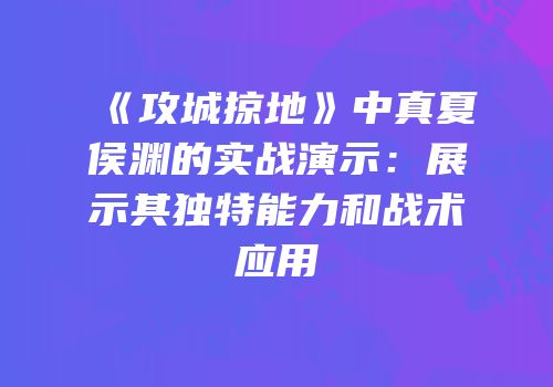 《攻城掠地》中真夏侯渊的实战演示：展示其独特能力和战术应用