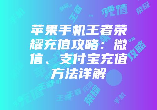 苹果手机王者荣耀充值攻略：微信、支付宝充值方法详解