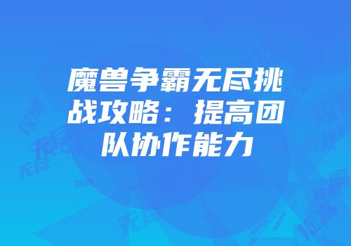 魔兽争霸无尽挑战攻略：提高团队协作能力