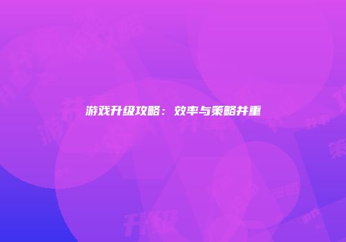 游戏升级攻略：效率与策略并重