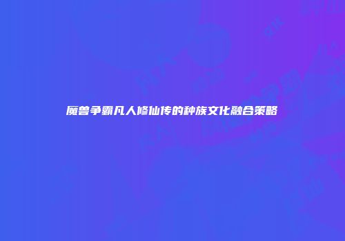 魔兽争霸凡人修仙传的种族文化融合策略