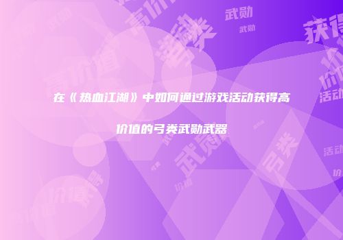 在《热血江湖》中如何通过游戏活动获得高价值的弓类武勋武器