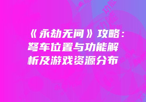 《永劫无间》攻略：弩车位置与功能解析及游戏资源分布