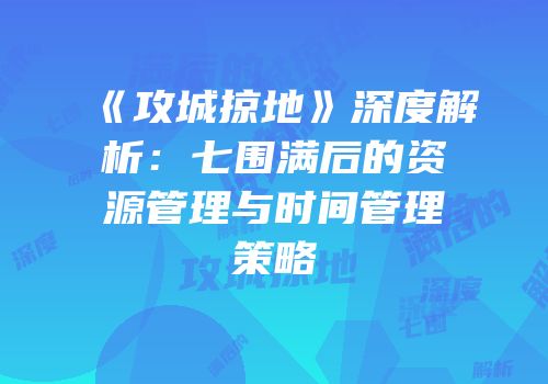 《攻城掠地》深度解析：七围满后的资源管理与时间管理策略