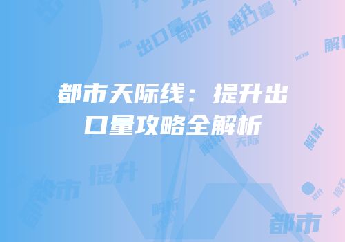 都市天际线：提升出口量攻略全解析