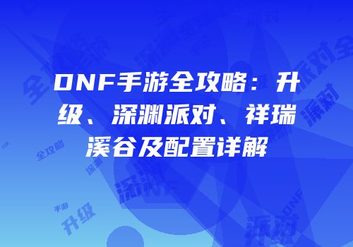 DNF手游全攻略：升级、深渊派对、祥瑞溪谷及配置详解