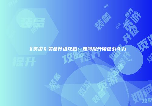 《页游》装备升级攻略:如何提升角色战斗力