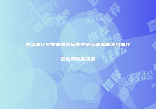 在热血江湖的非对战模式中推荐哪些职业给喜欢轻松游戏的玩家