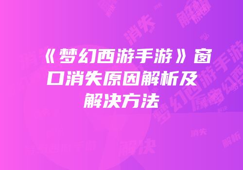 《梦幻西游手游》窗口消失原因解析及解决方法