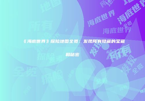 《海底世界》探险地图全览：发现所有隐藏的宝藏和秘密