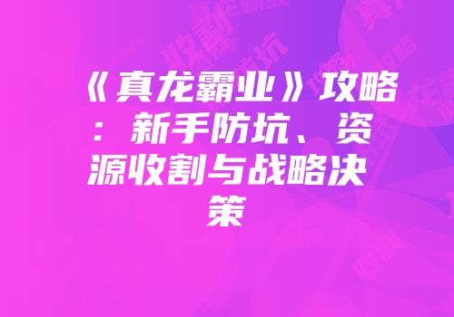《真龙霸业》攻略：新手防坑、资源收割与战略决策