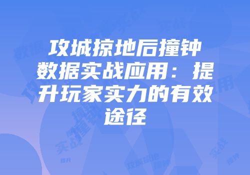 攻城掠地后撞钟数据实战应用:提升玩家实力的有效途径