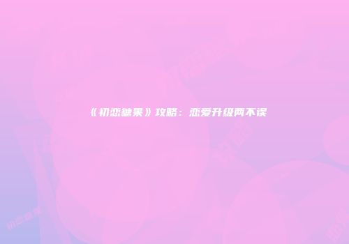 《初恋糖果》攻略：恋爱升级两不误
