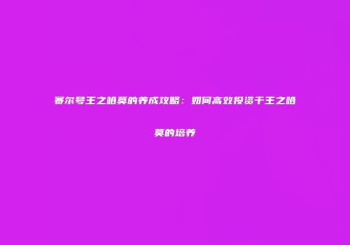 赛尔号王之哈莫的养成攻略：如何高效投资于王之哈莫的培养