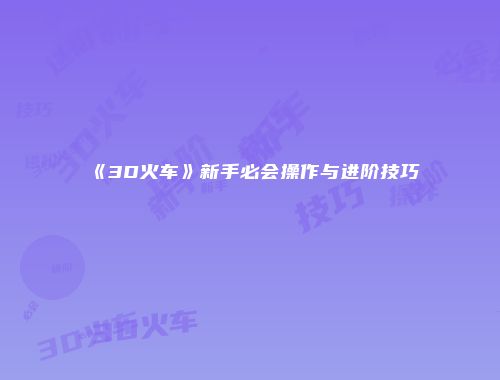 《3D火车》新手必会操作与进阶技巧