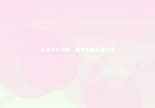 游戏成长攻略：新手必看干货分享