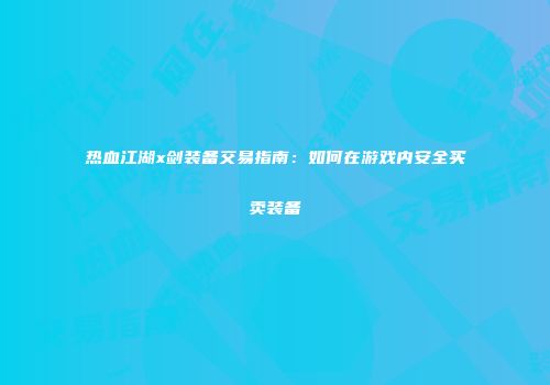 热血江湖x剑装备交易指南：如何在游戏内安全买卖装备