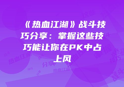 《热血江湖》战斗技巧分享：掌握这些技巧能让你在PK中占上风