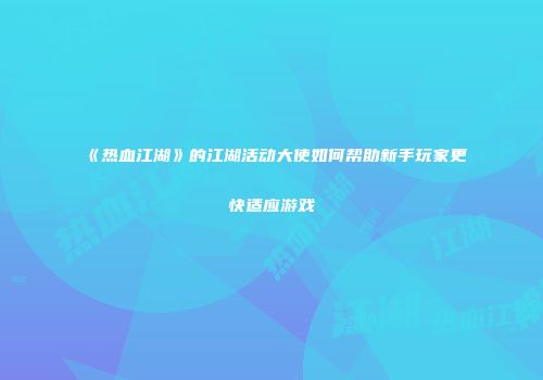 《热血江湖》的江湖活动大使如何帮助新手玩家更快适应游戏