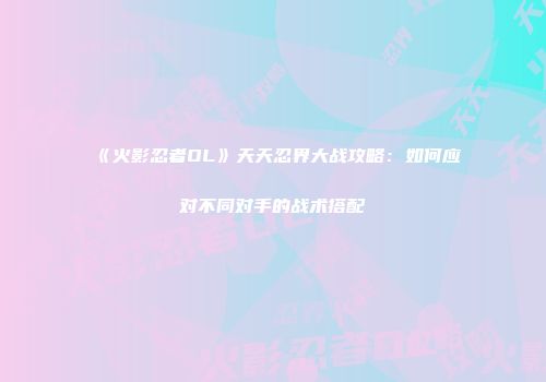 《火影忍者OL》天天忍界大战攻略：如何应对不同对手的战术搭配