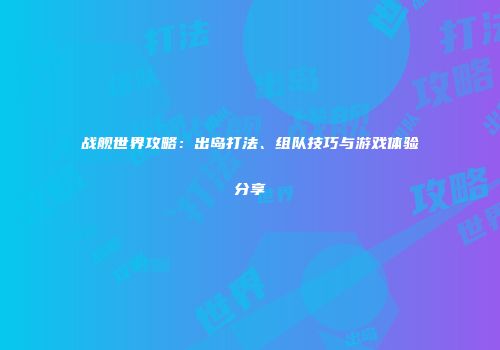 战舰世界攻略：出岛打法、组队技巧与游戏体验分享