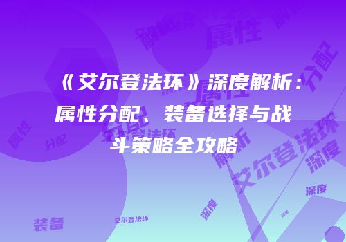 《艾尔登法环》深度解析：属性分配、装备选择与战斗策略全攻略
