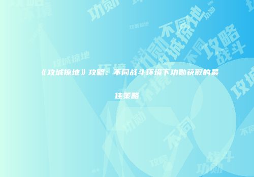 《攻城掠地》攻略：不同战斗环境下功勋获取的最佳策略