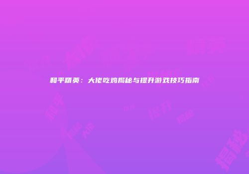 和平精英：大佬吃鸡揭秘与提升游戏技巧指南