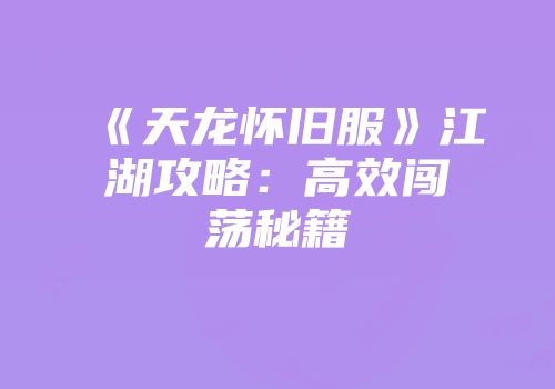《天龙怀旧服》江湖攻略：高效闯荡秘籍