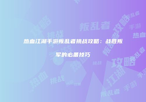热血江湖手游叛乱者挑战攻略：战胜叛军的必备技巧
