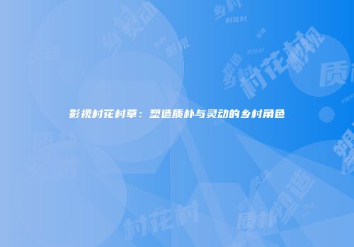 影视村花村草：塑造质朴与灵动的乡村角色