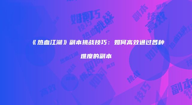 《热血江湖》副本挑战技巧：如何高效通过各种难度的副本